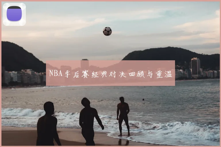 NBA季后赛经典对决回顾与重温