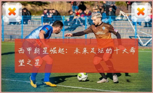 西甲新星崛起:未来足坛的十大希望之星