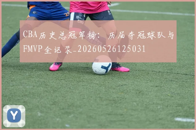 CBA历史总冠军榜：历届夺冠球队与FMVP全记录_20260526125031