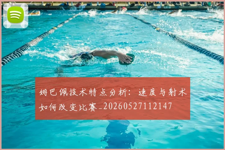 姆巴佩技术特点分析：速度与射术如何改变比赛_20260527112147