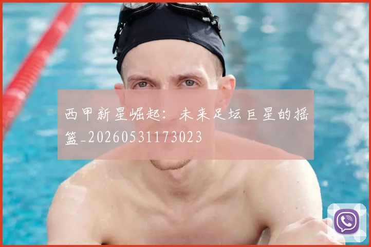 西甲新星崛起：未来足坛巨星的摇篮_20260531173023