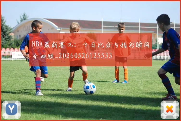 NBA最新赛况：今日比分与精彩瞬间全回顾_20260526125533