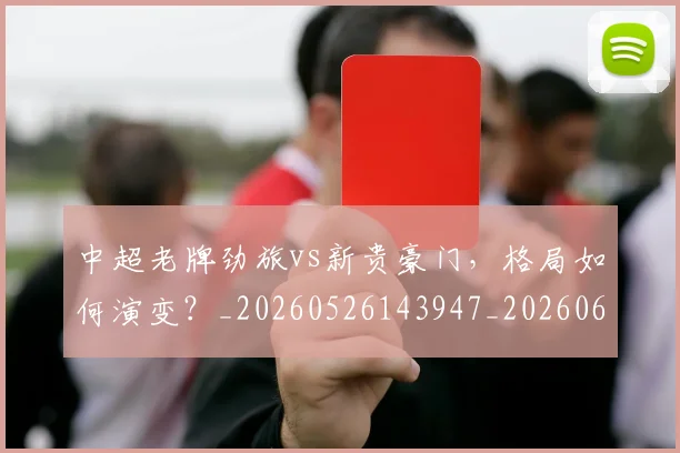 中超老牌劲旅vs新贵豪门，格局如何演变？_20260526143947_20260608142601