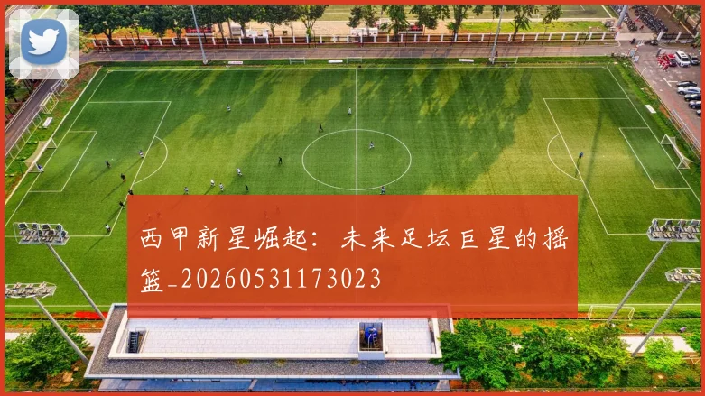 西甲新星崛起：未来足坛巨星的摇篮_20260531173023