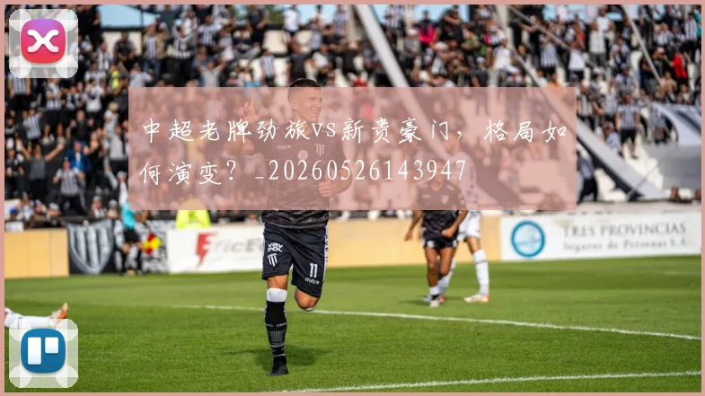 中超老牌劲旅vs新贵豪门，格局如何演变？_20260526143947