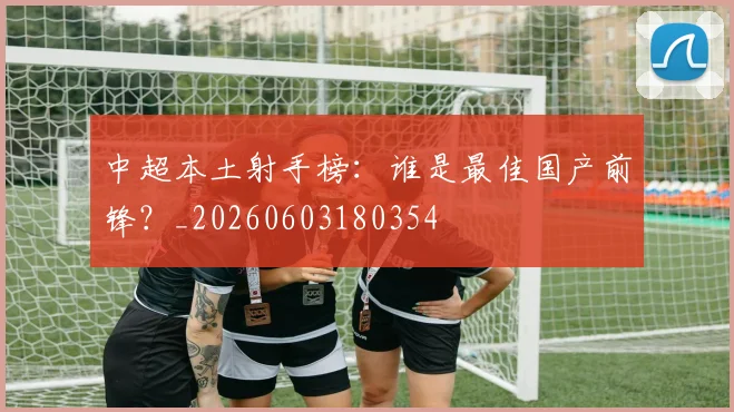 中超本土射手榜：谁是最佳国产前锋？_20260603180354