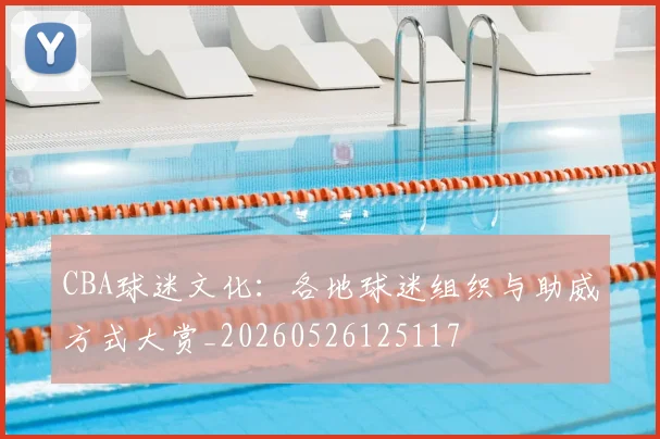 CBA球迷文化:各地球迷组织与助威方式大赏_20260526125117