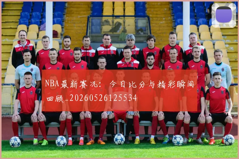 NBA最新赛况:今日比分与精彩瞬间回顾_20260526125534