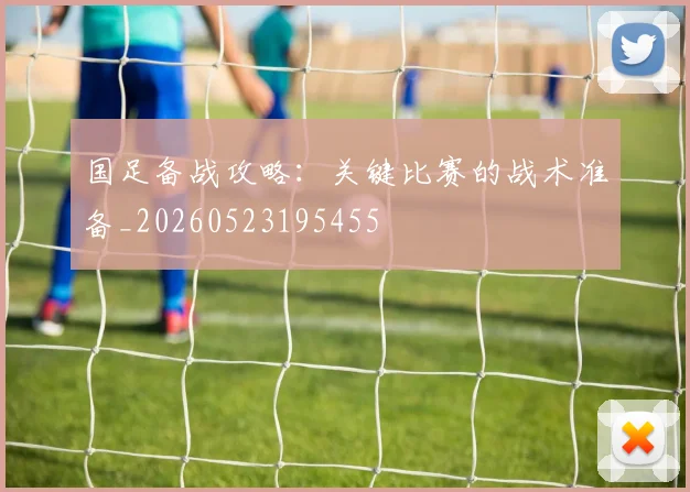 国足备战攻略：关键比赛的战术准备_20260523195455