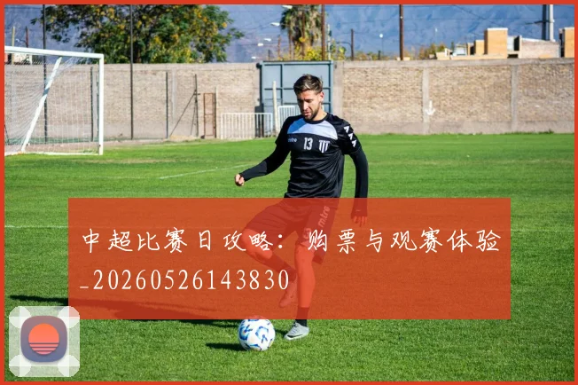 中超比赛日攻略：购票与观赛体验_20260526143830